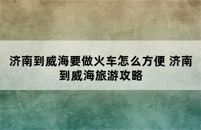 济南到威海要做火车怎么方便 济南到威海旅游攻略